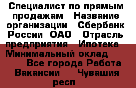 Специалист по прямым продажам › Название организации ­ Сбербанк России, ОАО › Отрасль предприятия ­ Ипотека › Минимальный оклад ­ 15 000 - Все города Работа » Вакансии   . Чувашия респ.